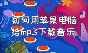 如何用苹果电脑给mp3下载音乐