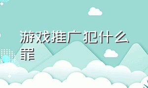 游戏推广犯什么罪（游戏推广犯什么罪行）