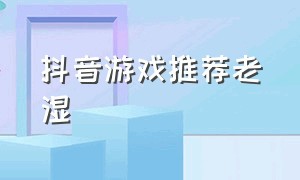 抖音游戏推荐老湿（抖音小游戏老铁）