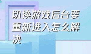 切换游戏后台要重新进入怎么解决