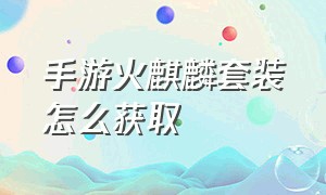 手游火麒麟套装怎么获取