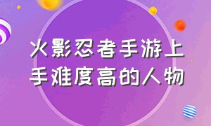 火影忍者手游上手难度高的人物