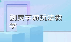 剑灵手游玩法教学（剑灵手游玩法教学攻略）