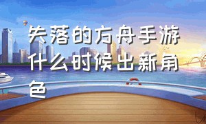 失落的方舟手游什么时候出新角色（方舟手游最新消息啥时候上线）