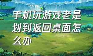 手机玩游戏老是划到返回桌面怎么办