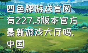 四色牌游戏官网有227.3版本官方最新游戏大厅吗.中国