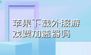 苹果下载外服游戏要加速器吗