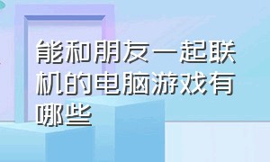 能和朋友一起联机的电脑游戏有哪些（有什么适合三个人联机的电脑游戏）