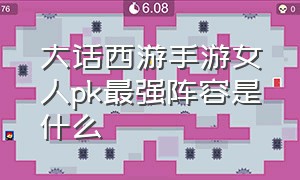 大话西游手游女人pk最强阵容是什么（大话西游手游女人pk视频）