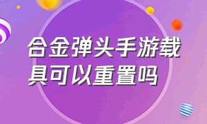 合金弹头手游载具可以重置吗（合金弹头觉醒载具如何重置）