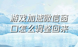 游戏加速微信窗口怎么调整回来（游戏加速微信窗口怎么调整回来的位置）