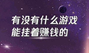 有没有什么游戏能挂着赚钱的（有没有什么游戏能挂着赚钱的游戏）