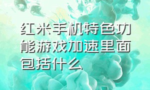 红米手机特色功能游戏加速里面包括什么