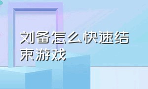 刘备怎么快速结束游戏（刘备怎么快速结束游戏啊）