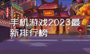 手机游戏2023最新排行榜