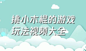 挑小木棍的游戏玩法视频大全（挑木棍游戏规则解说步骤）