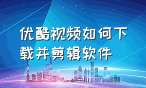 优酷视频如何下载并剪辑软件（怎么下载优酷上面的视频并剪辑）