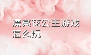 漂亮花公主游戏怎么玩（漂亮公主盛装打扮游戏攻略）