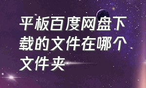 平板百度网盘下载的文件在哪个文件夹