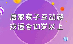 居家亲子互动游戏适合10岁以上