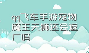 qq飞车手游宠物魔王天狮还会返厂吗（飞车宠物魔王天狮怎么样）