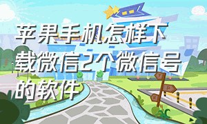 苹果手机怎样下载微信2个微信号的软件