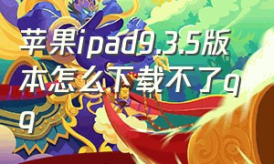 苹果ipad9.3.5版本怎么下载不了qq