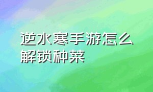 逆水寒手游怎么解锁种菜（逆水寒手游菜园怎么单独弄出来）