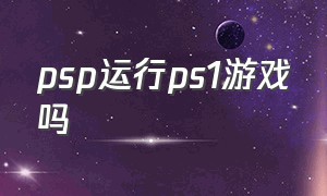 psp运行ps1游戏吗