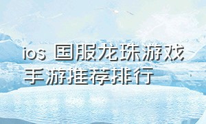 ios 国服龙珠游戏手游推荐排行（龙珠手游排行榜前十名游戏）