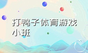 打鸭子体育游戏小班（小班抓鸭子体育游戏教案）