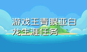 游戏王青眼亚白龙生涯任务（游戏王青眼白龙兑换卡怎么使用）