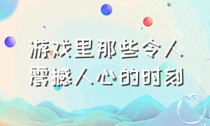 游戏里那些令人震撼人心的时刻