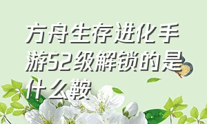 方舟生存进化手游52级解锁的是什么鞍