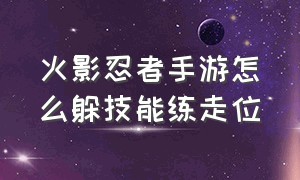 火影忍者手游怎么躲技能练走位