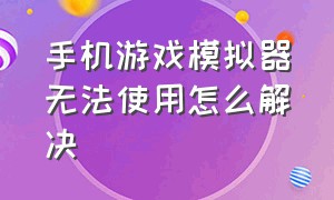 手机游戏模拟器无法使用怎么解决