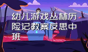 幼儿游戏丛林历险记教案反思中班