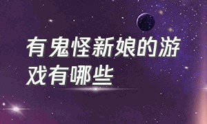 有鬼怪新娘的游戏有哪些（装扮鬼新娘的那个游戏名字叫什么）