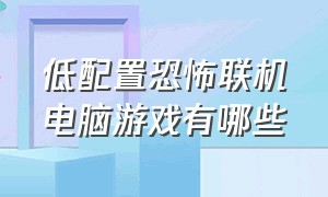 低配置恐怖联机电脑游戏有哪些（电脑上可以联机的低配置恐怖游戏）