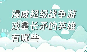 漫威超级战争游戏拿长矛的英雄有哪些