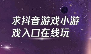 求抖音游戏小游戏入口在线玩（求抖音游戏小游戏入口在线玩视频）