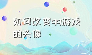 如何改变qq游戏的头像（如何改变应用头像）