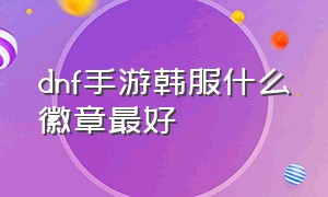 dnf手游韩服什么徽章最好