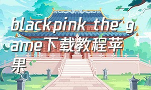 blackpink the game下载教程苹果
