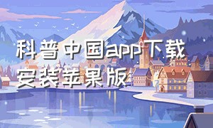 科普中国app下载安装苹果版（科普中国app下载安装官网手机版）