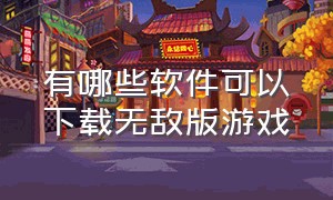 有哪些软件可以下载无敌版游戏