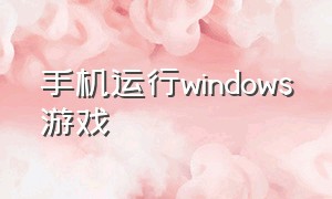 手机运行windows游戏（安卓手机运行windows游戏）