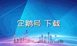 企鹅号 下载（企鹅号下载安装 app）