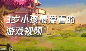 3岁小孩最爱看的游戏视频（二到三岁小孩儿看的视频游戏）