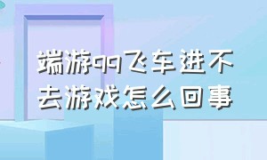 端游qq飞车进不去游戏怎么回事